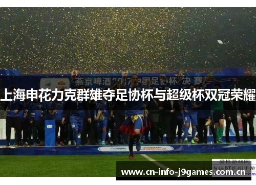 上海申花力克群雄夺足协杯与超级杯双冠荣耀 上海申花力克群雄夺足协杯与超级杯双冠荣耀