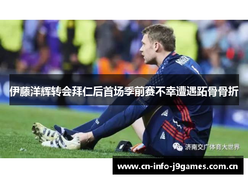 伊藤洋辉转会拜仁后首场季前赛不幸遭遇跖骨骨折 伊藤洋辉转会拜仁后首场季前赛不幸遭遇跖骨骨折