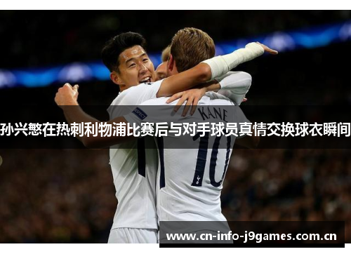 孙兴慜在热刺利物浦比赛后与对手球员真情交换球衣瞬间 孙兴慜在热刺利物浦比赛后与对手球员真情交换球衣瞬间