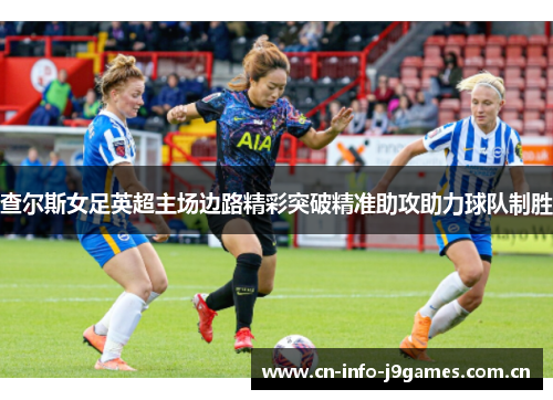 查尔斯女足英超主场边路精彩突破精准助攻助力球队制胜 查尔斯女足英超主场边路精彩突破精准助攻助力球队制胜