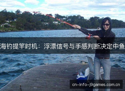 海钓提竿时机：浮漂信号与手感判断决定中鱼