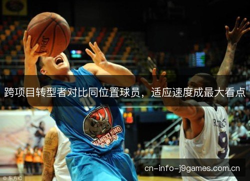 跨项目转型者对比同位置球员,适应速度成最大看点 跨项目转型者对比同位置球员,适应速度成最大看点