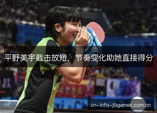 平野美宇截击放短,节奏变化助她直接得分 平野美宇截击放短,节奏变化助她直接得分
